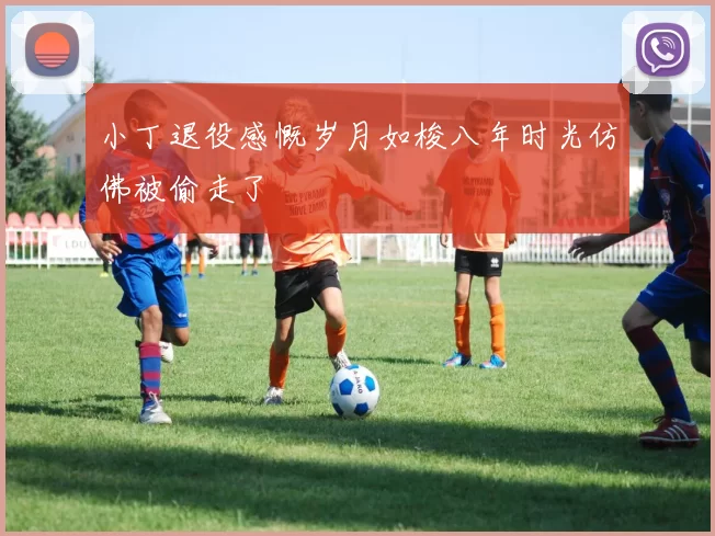 小丁退役感慨岁月如梭八年时光仿佛被偷走了