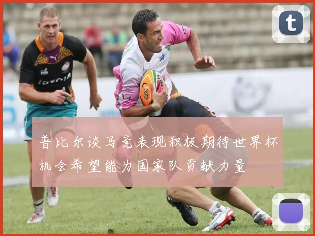 普比尔谈马竞表现积极期待世界杯机会希望能为国家队贡献力量