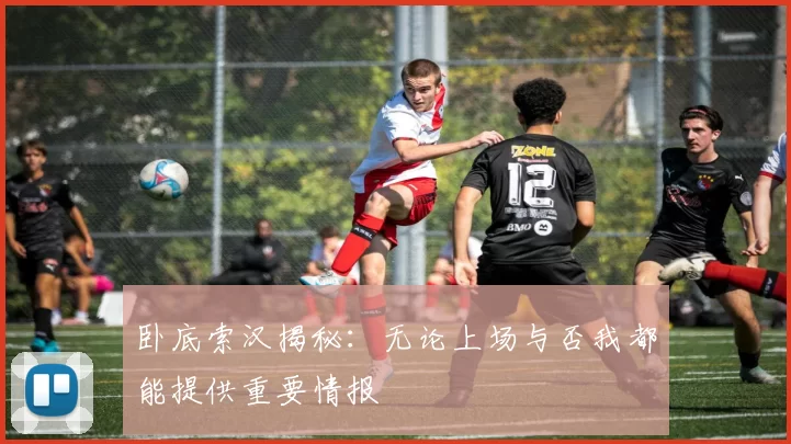 卧底索汉揭秘：无论上场与否我都能提供重要情报