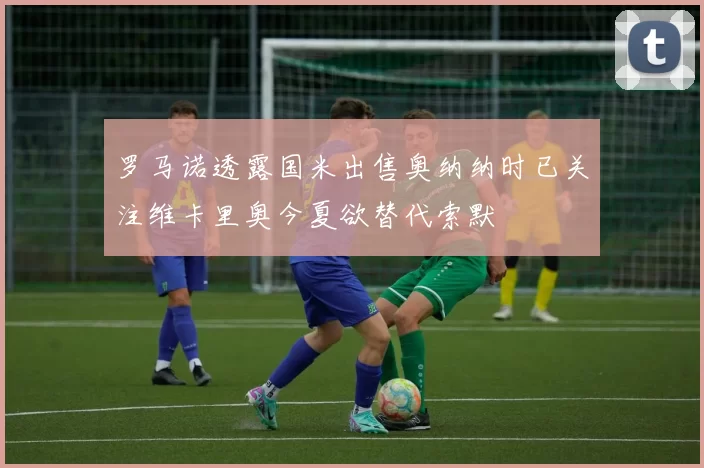罗马诺透露国米出售奥纳纳时已关注维卡里奥今夏欲替代索默