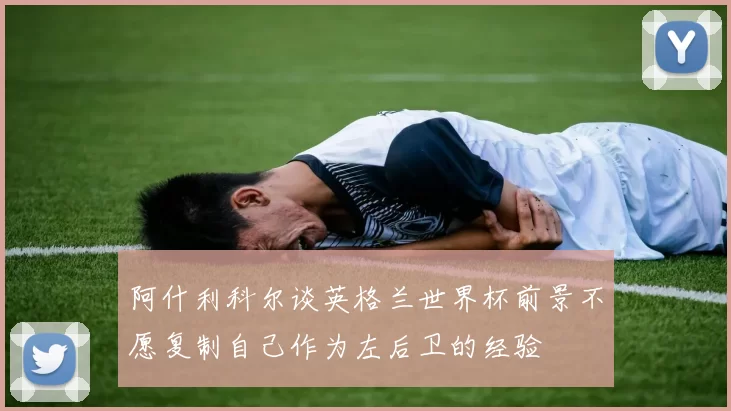 阿什利科尔谈英格兰世界杯前景不愿复制自己作为左后卫的经验