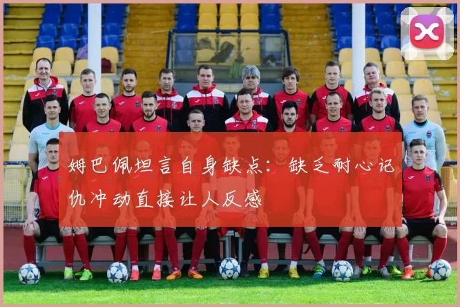 姆巴佩坦言自身缺点：缺乏耐心记仇冲动直接让人反感