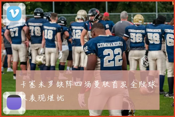 卡塞米罗缺阵四场曼联首发全败球队表现堪忧