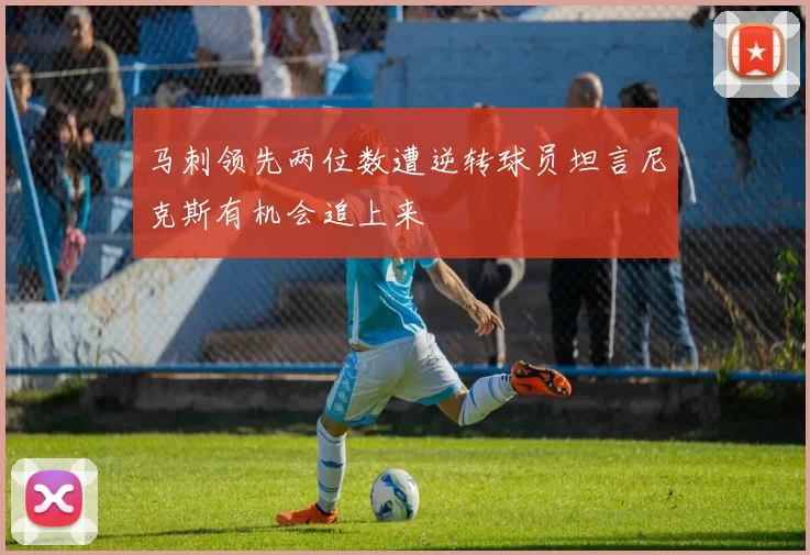 马刺领先两位数遭逆转球员坦言尼克斯有机会追上来