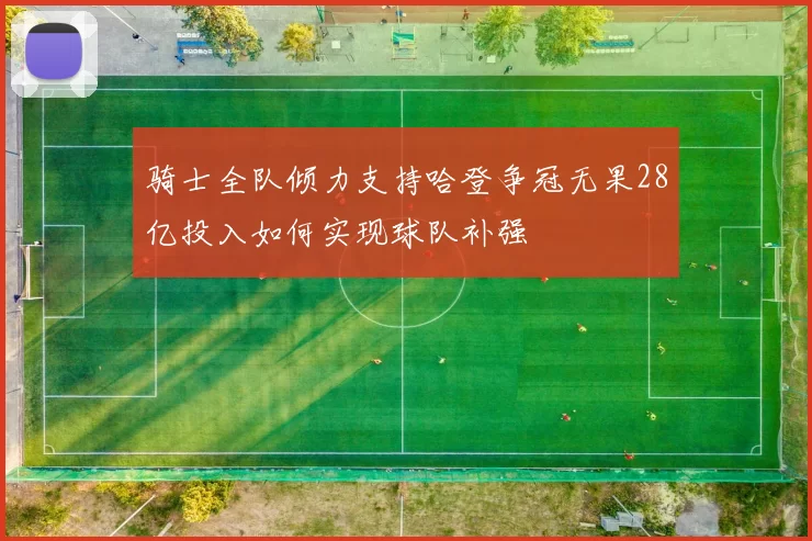 骑士全队倾力支持哈登争冠无果28亿投入如何实现球队补强