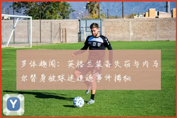 罗体趣闻：英格兰装备失窃与内马尔替身被球迷追逐事件揭秘