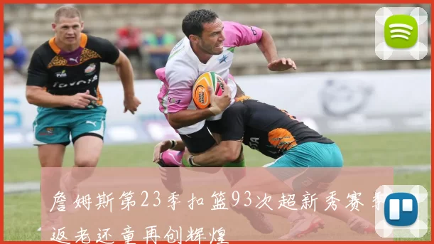 詹姆斯第23季扣篮93次超新秀赛季返老还童再创辉煌
