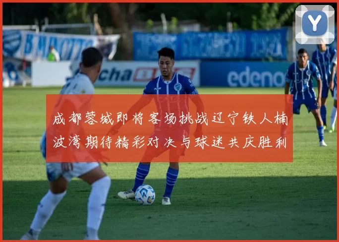 成都蓉城即将客场挑战辽宁铁人楠波湾期待精彩对决与球迷共庆胜利