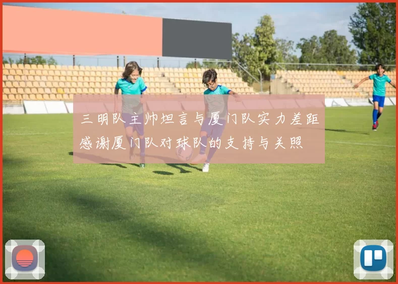 三明队主帅坦言与厦门队实力差距感谢厦门队对球队的支持与关照
