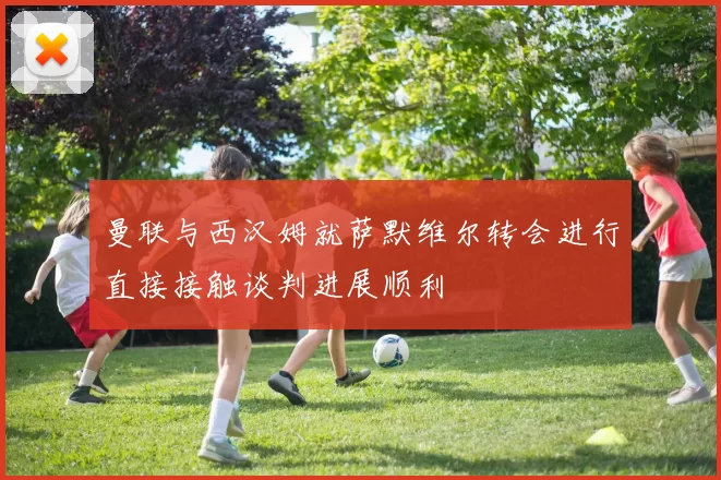 曼联与西汉姆就萨默维尔转会进行直接接触谈判进展顺利