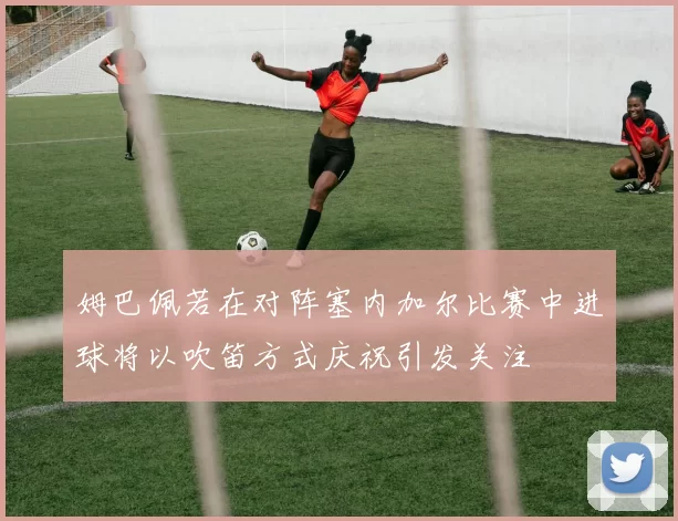 姆巴佩若在对阵塞内加尔比赛中进球将以吹笛方式庆祝引发关注