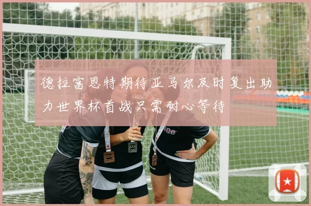德拉富恩特期待亚马尔及时复出助力世界杯首战只需耐心等待