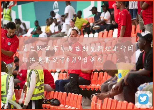 荷兰队宣布与乌兹别克斯坦进行闭门热身赛定于6月9日举行