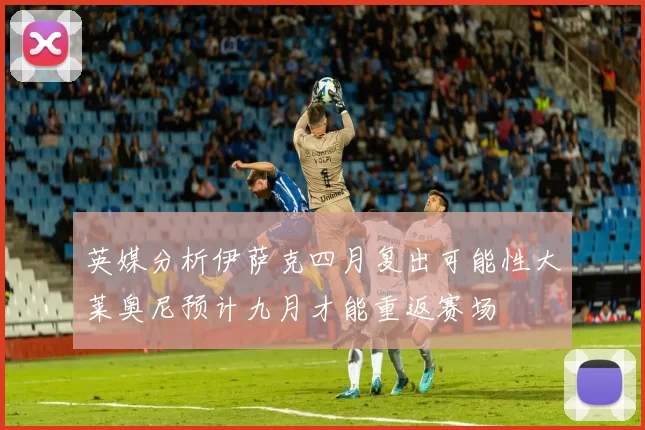 英媒分析伊萨克四月复出可能性大莱奥尼预计九月才能重返赛场