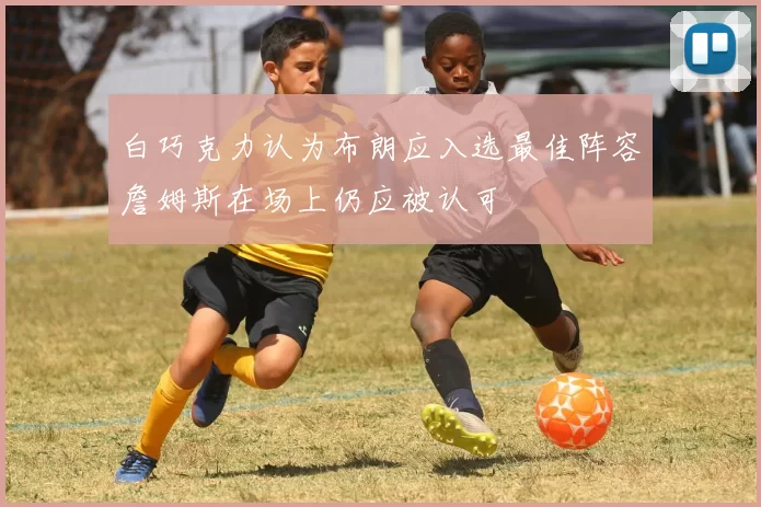 白巧克力认为布朗应入选最佳阵容詹姆斯在场上仍应被认可