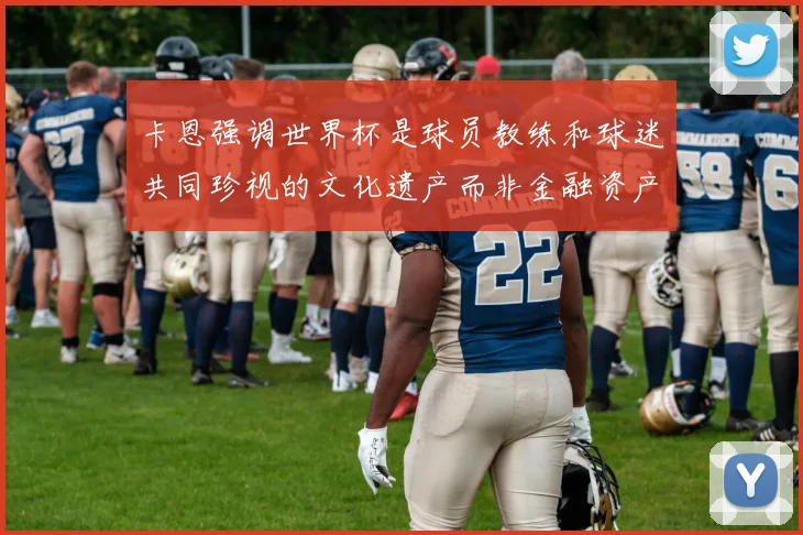 卡恩强调世界杯是球员教练和球迷共同珍视的文化遗产而非金融资产